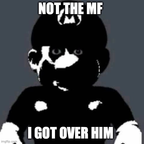 scary mario | NOT THE MF I GOT OVER HIM | image tagged in scary mario | made w/ Imgflip meme maker