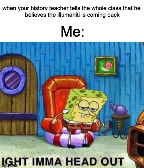 history teachers today.... | when your history teacher tells the whole class that he 
believes the illumaniti is coming back; Me: | image tagged in memes,spongebob ight imma head out | made w/ Imgflip meme maker