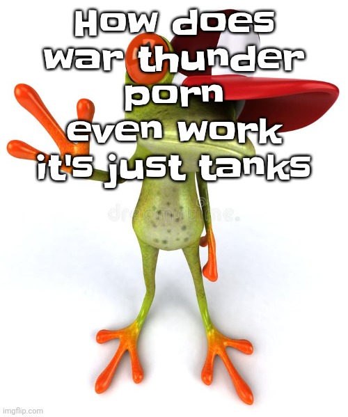 Frawg | How does war thunder porn even work it's just tanks | image tagged in frawg | made w/ Imgflip meme maker