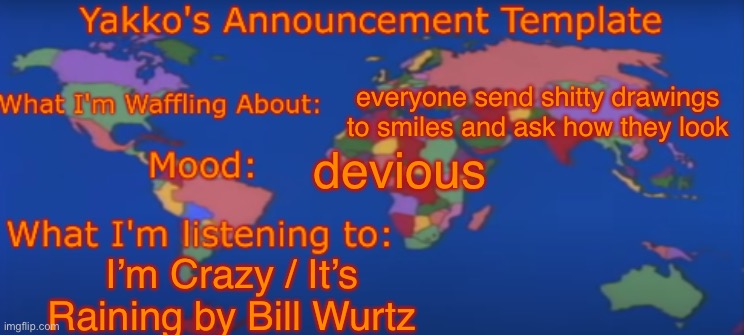 link is in my latest comment | everyone send shitty drawings to smiles and ask how they look; devious; I’m Crazy / It’s Raining by Bill Wurtz | image tagged in yakko's announcement template v4 | made w/ Imgflip meme maker