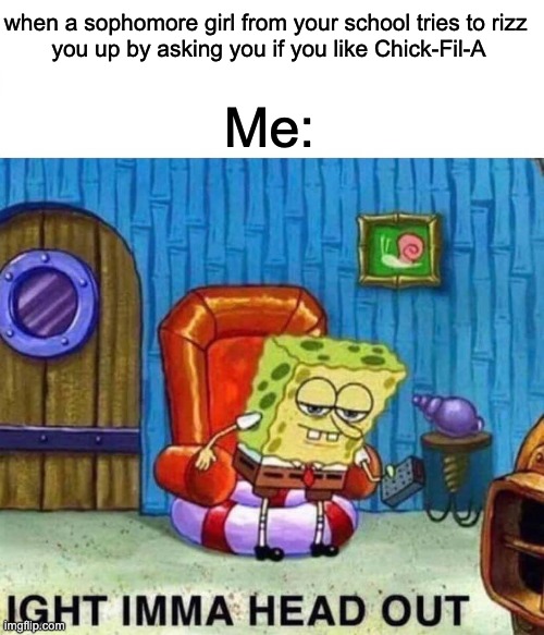 don't let the sophomore rizz you up | when a sophomore girl from your school tries to rizz 
you up by asking you if you like Chick-Fil-A; Me: | image tagged in memes,spongebob ight imma head out | made w/ Imgflip meme maker