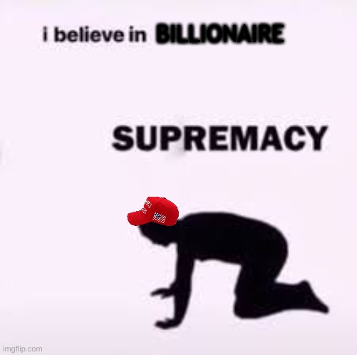 Billionaire bootlickers | BILLIONAIRE | image tagged in i believe in ____ supermacy,billionaire,bootlickers,maga,elon musk,leopards wouldn't eat my face | made w/ Imgflip meme maker