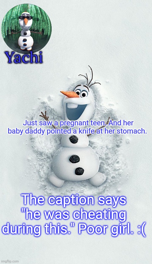 . | Just saw a pregnant teen. And her baby daddy pointed a knife at her stomach. The caption says "he was cheating during this." Poor girl. :( | image tagged in yachis oalf temp ty corpse | made w/ Imgflip meme maker