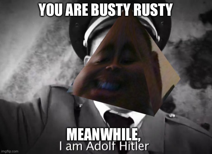 I AM ADOLF HITLER! | YOU ARE BUSTY RUSTY; MEANWHILE, | image tagged in i am adolf hitler | made w/ Imgflip meme maker