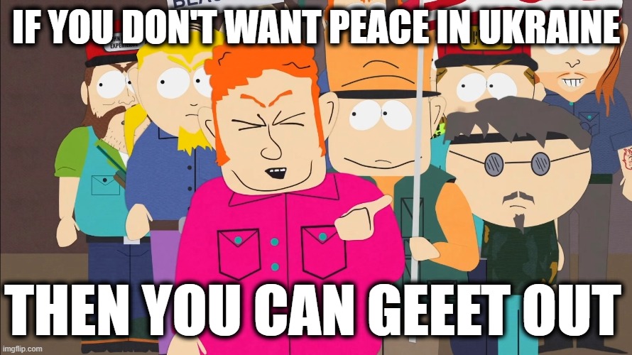 Leave | IF YOU DON'T WANT PEACE IN UKRAINE; THEN YOU CAN GEEET OUT | image tagged in south park america get out | made w/ Imgflip meme maker