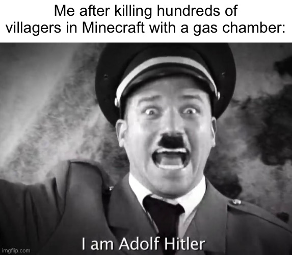 I AM ADOLF HITLER! | Me after killing hundreds of villagers in Minecraft with a gas chamber: | image tagged in i am adolf hitler,villagers,dark humor,dark humour | made w/ Imgflip meme maker