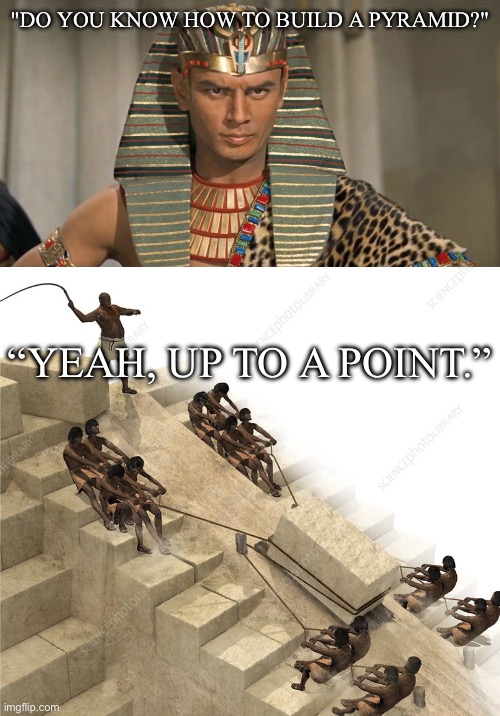 Egyptian pun | "DO YOU KNOW HOW TO BUILD A PYRAMID?"; “YEAH, UP TO A POINT.” | image tagged in pharoah,egyptians building pyramids,pyramids,bob the builder | made w/ Imgflip meme maker