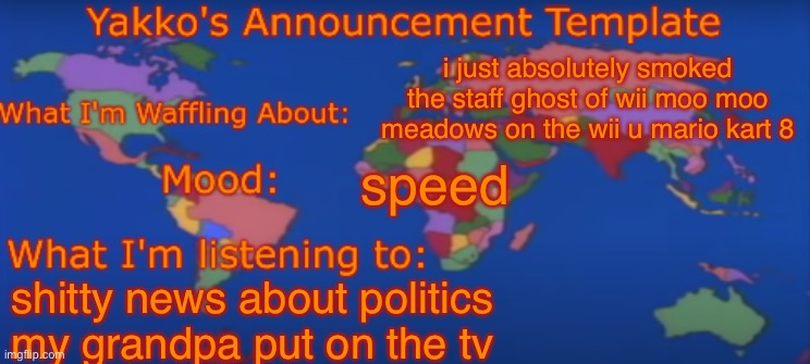 Yakko's Announcement Template V4 | i just absolutely smoked the staff ghost of wii moo moo meadows on the wii u mario kart 8; speed; shitty news about politics my grandpa put on the tv | image tagged in yakko's announcement template v4 | made w/ Imgflip meme maker