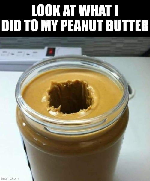 LOOK AT WHAT I DID TO MY PEANUT BUTTER | image tagged in memes,blank transparent square | made w/ Imgflip meme maker