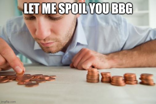 Counting pennies | LET ME SPOIL YOU BBG | image tagged in counting pennies | made w/ Imgflip meme maker