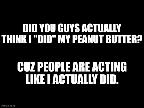 DID YOU GUYS ACTUALLY THINK I "DID" MY PEANUT BUTTER? CUZ PEOPLE ARE ACTING LIKE I ACTUALLY DID. | made w/ Imgflip meme maker