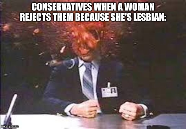 Exploding head | CONSERVATIVES WHEN A WOMAN REJECTS THEM BECAUSE SHE'S LESBIAN: | image tagged in exploding head | made w/ Imgflip meme maker