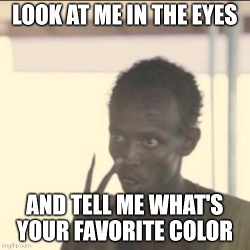 Whats your favorite color? | LOOK AT ME IN THE EYES; AND TELL ME WHAT'S YOUR FAVORITE COLOR | image tagged in memes,look at me | made w/ Imgflip meme maker