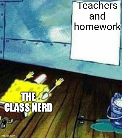 When's the homework assigned? | Teachers and homework; THE CLASS NERD | image tagged in spongebob worship,memes,nerd,class,school | made w/ Imgflip meme maker