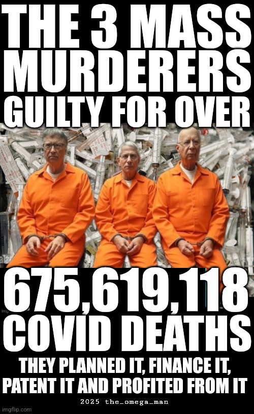 The 3 Mass Murderers | THE 3 MASS; MURDERERS; GUILTY FOR OVER; 675,619,118; COVID DEATHS; THEY PLANNED IT, FINANCE IT,
PATENT IT AND PROFITED FROM IT; 2025 the_omega_man | made w/ Imgflip meme maker