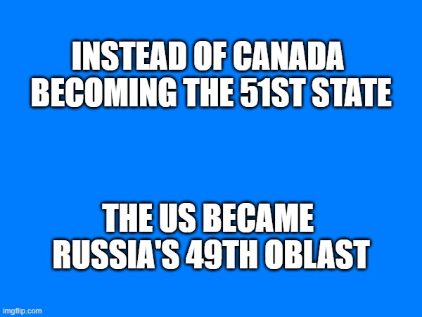 INSTEAD OF CANADA 
BECOMING THE 51ST STATE; THE US BECAME 
RUSSIA'S 49TH OBLAST | made w/ Imgflip meme maker