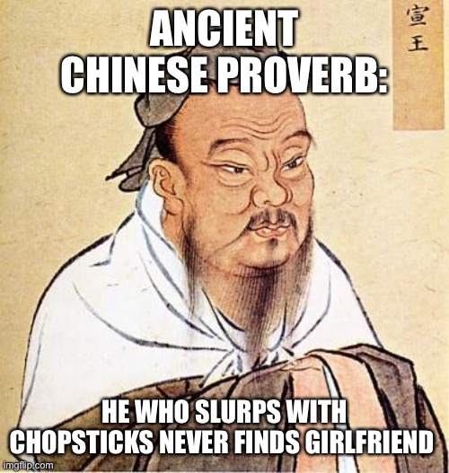 Ancient Chinese proverb say | ANCIENT CHINESE PROVERB:; HE WHO SLURPS WITH CHOPSTICKS NEVER FINDS GIRLFRIEND | image tagged in wise confucius,chinese,proverb,asian dad | made w/ Imgflip meme maker