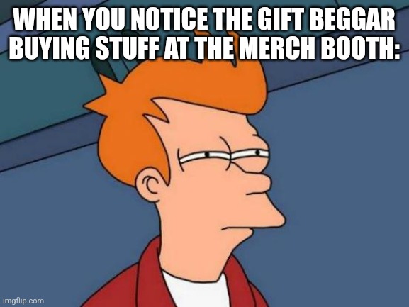 I only post rec room memes. | WHEN YOU NOTICE THE GIFT BEGGAR BUYING STUFF AT THE MERCH BOOTH: | image tagged in memes,futurama fry | made w/ Imgflip meme maker