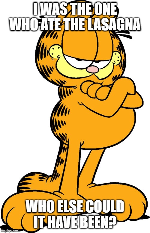 Garfiel Thief | I WAS THE ONE WHO ATE THE LASAGNA; WHO ELSE COULD IT HAVE BEEN? | image tagged in garfield | made w/ Imgflip meme maker