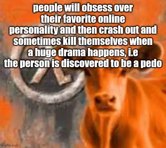 Calf-Life 1 | people will obsess over their favorite online personality and then crash out and sometimes kill themselves when a huge drama happens, i.e the person is discovered to be a pedo | image tagged in calf-life 1 | made w/ Imgflip meme maker