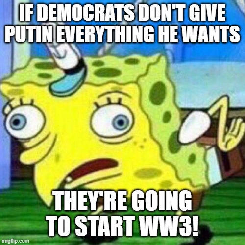 IF DEMOCRATS DON'T GIVE PUTIN EVERYTHING HE WANTS THEY'RE GOING TO START WW3! | image tagged in triggerpaul | made w/ Imgflip meme maker