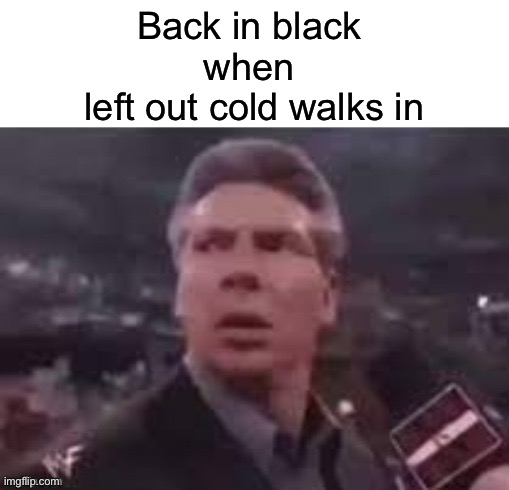 x when x walks in | Back in black 
when 
left out cold walks in | image tagged in x when x walks in,acdc | made w/ Imgflip meme maker