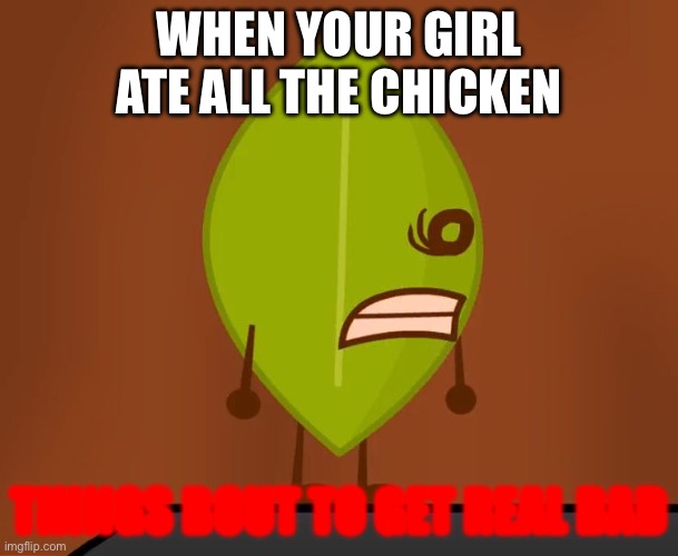 Mem | WHEN YOUR GIRL ATE ALL THE CHICKEN; THINGS BOUT TO GET REAL BAD | image tagged in bfdi wat face | made w/ Imgflip meme maker