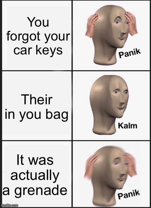 this meme makes no sense!HAHAHAHA! | You forgot your car keys; Their in you bag; It was actually a grenade | image tagged in panik calm panik,funny,memes,weird | made w/ Imgflip meme maker