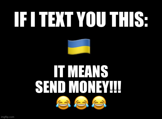 The new Go Fund Me | IF I TEXT YOU THIS:; 🇺🇦; IT MEANS
SEND MONEY!!!  
😂 😂 😂 | image tagged in blank black | made w/ Imgflip meme maker