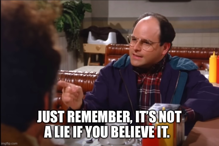 George Castanza | JUST REMEMBER, IT’S NOT A LIE IF YOU BELIEVE IT. | image tagged in george castanza | made w/ Imgflip meme maker