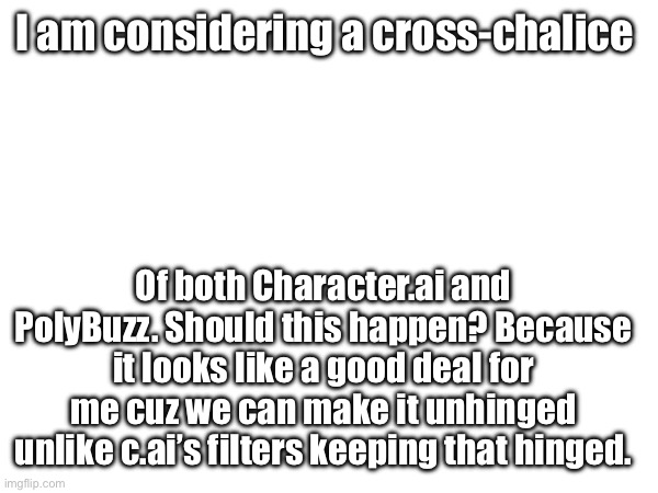 Internal conflict! Help me in the comments. | I am considering a cross-chalice; Of both Character.ai and PolyBuzz. Should this happen? Because it looks like a good deal for me cuz we can make it unhinged unlike c.ai’s filters keeping that hinged. | image tagged in internal conflict,polybuzz,character ai,sharing chalices | made w/ Imgflip meme maker