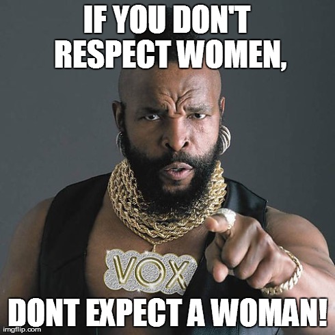Mr T Pity The Fool | IF YOU DON'T RESPECT WOMEN, DONT EXPECT A WOMAN! | image tagged in memes,mr t pity the fool | made w/ Imgflip meme maker