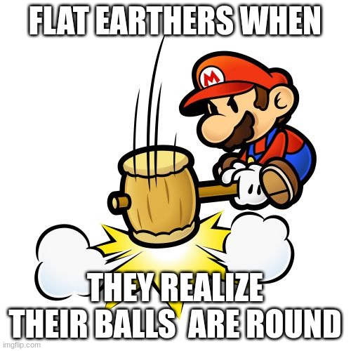 Mario Hammer Smash Meme | FLAT EARTHERS WHEN THEY REALIZE THEIR BALLS  ARE ROUND | image tagged in memes,mario hammer smash | made w/ Imgflip meme maker