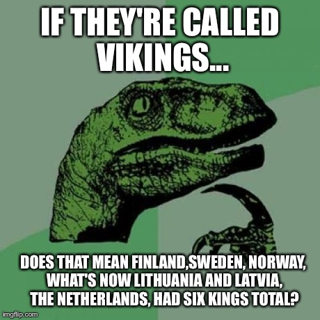 Philosoraptor | IF THEY'RE CALLED VIKINGS... DOES THAT MEAN FINLAND,SWEDEN, NORWAY, WHAT'S NOW LITHUANIA AND LATVIA, THE NETHERLANDS, HAD SIX KINGS TOTAL? | image tagged in memes,philosoraptor | made w/ Imgflip meme maker