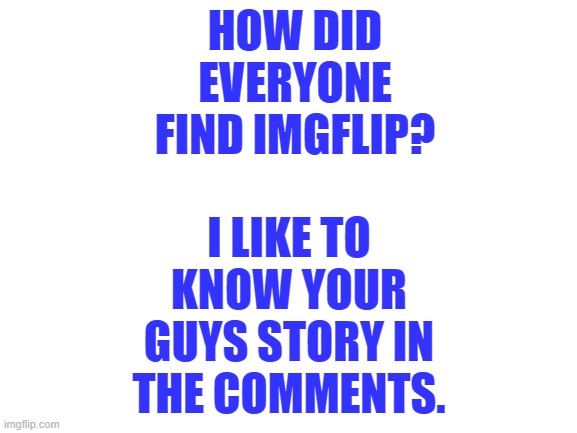 Blank White Template | I LIKE TO KNOW YOUR GUYS STORY IN THE COMMENTS. HOW DID EVERYONE FIND IMGFLIP? | made w/ Imgflip meme maker