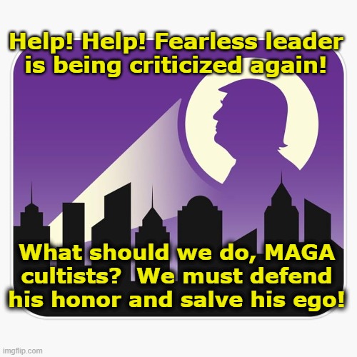 Help! Help! Fearless leader is being criticized again! What should we do, MAGA cultists?  We must defend his honor and salve his ego! | made w/ Imgflip meme maker