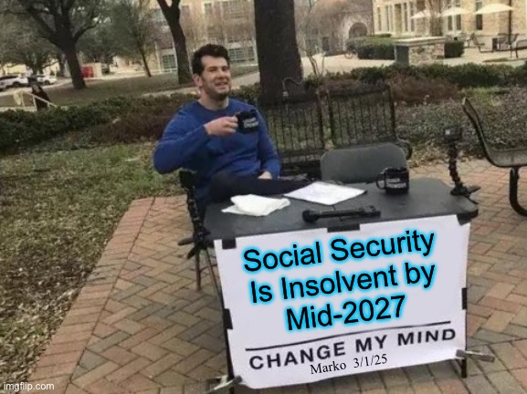 Social Security | Social Security
Is Insolvent by
Mid-2027; Marko  3/1/25 | image tagged in memes,change my mind,completely broke,those gen xyz dont work,cant refill ss,leftists fjb voters kissmyass | made w/ Imgflip meme maker