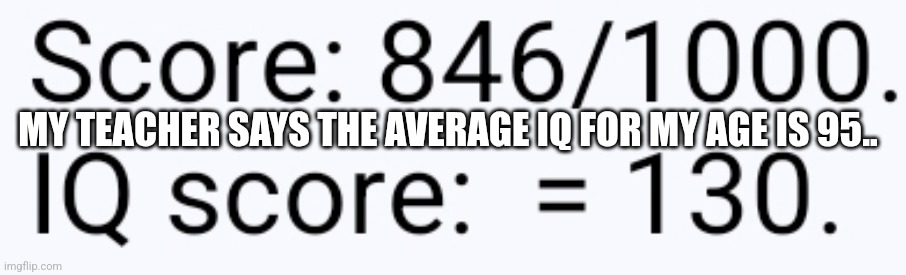 Bazinga?? | MY TEACHER SAYS THE AVERAGE IQ FOR MY AGE IS 95.. | image tagged in iq,smart | made w/ Imgflip meme maker