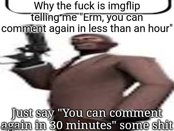 "You can comment again in less than an hour", thanks for contributing fuck all to my ban | Why the fuck is imgflip telling me "Erm, you can comment again in less than an hour"; Just say "You can comment again in 30 minutes" some shit | image tagged in tf2 spy,msmg,memes | made w/ Imgflip meme maker