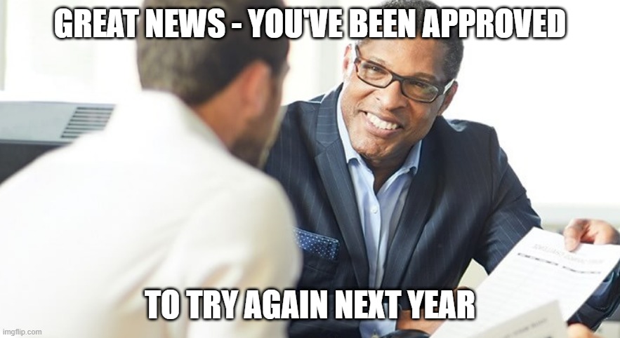 you've been approved... | GREAT NEWS - YOU'VE BEEN APPROVED; TO TRY AGAIN NEXT YEAR | image tagged in banking | made w/ Imgflip meme maker