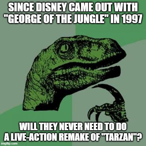 I'll bet you've wondered the exact same thing. | SINCE DISNEY CAME OUT WITH "GEORGE OF THE JUNGLE" IN 1997; WILL THEY NEVER NEED TO DO A LIVE-ACTION REMAKE OF "TARZAN"? | image tagged in memes,philosoraptor,george of the jungle,tarzan,disney movies,walt disney | made w/ Imgflip meme maker