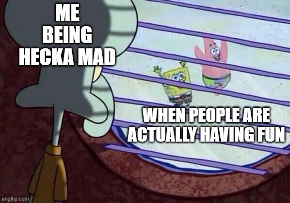 Squidward window | ME BEING HECKA MAD; WHEN PEOPLE ARE ACTUALLY HAVING FUN | image tagged in squidward window | made w/ Imgflip meme maker