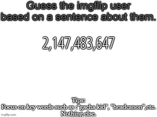Guess the imgflip user based on a sentence about them | 2,147,483,647 | image tagged in guess the imgflip user based on a sentence about them | made w/ Imgflip meme maker