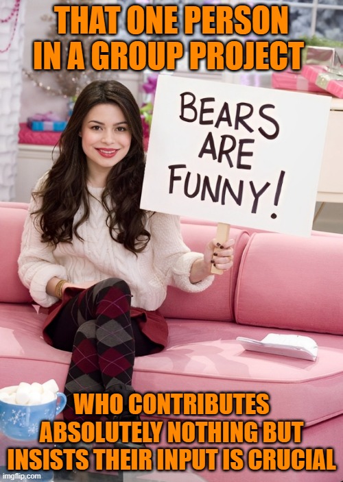 group project | THAT ONE PERSON IN A GROUP PROJECT; WHO CONTRIBUTES ABSOLUTELY NOTHING BUT INSISTS THEIR INPUT IS CRUCIAL | image tagged in memes | made w/ Imgflip meme maker