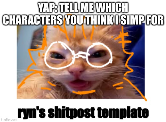 this template is so lazy istggg lol | YAP: TELL ME WHICH CHARACTERS YOU THINK I SIMP FOR | image tagged in ryn's shitpost template | made w/ Imgflip meme maker