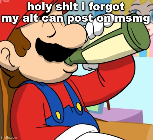 mario drinking | holy shit i forgot my alt can post on msmg | image tagged in mario drinking | made w/ Imgflip meme maker