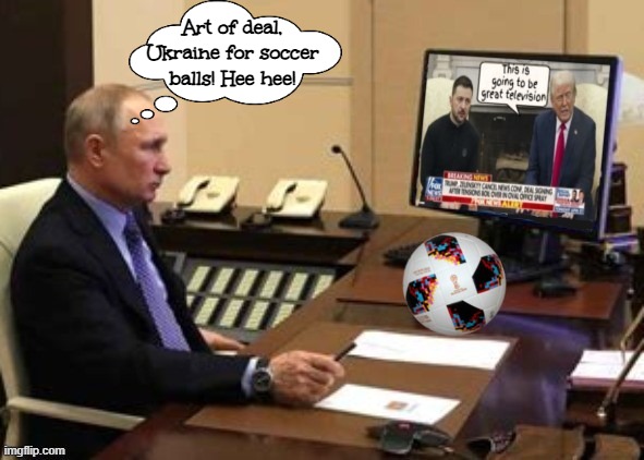 Putin Art of Deal | Art of deal, Ukraine for soccer balls! Hee hee! | image tagged in putin art of deal,trump is a putz,abrogator,two faced deal breaker,deframer,maga meddler | made w/ Imgflip meme maker