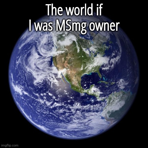 earth | The world if I was MSmg owner | image tagged in earth | made w/ Imgflip meme maker