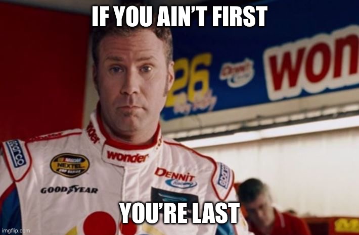 ricky bobby | IF YOU AIN’T FIRST; YOU’RE LAST | image tagged in ricky bobby | made w/ Imgflip meme maker