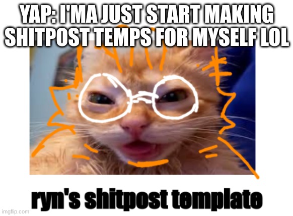 ryn's shitpost template | YAP: I'MA JUST START MAKING SHITPOST TEMPS FOR MYSELF LOL | image tagged in ryn's shitpost template | made w/ Imgflip meme maker